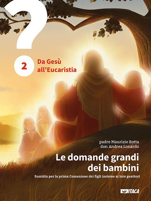 Le domande grandi dei bambini. Sussidio per la prima Comunione dei figli insieme ai loro genitori. Vol. 2: Da Gesù all'Eucaristia. - Maurizio Botta,Andrea Lonardo - copertina