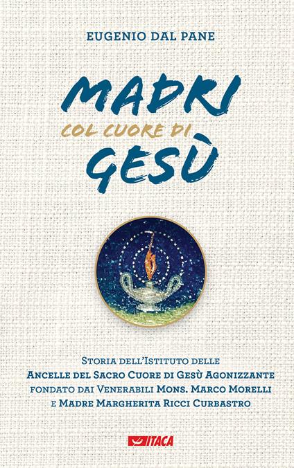 Madri col cuore di Gesù. Storia dell'Istituto delle Ancelle del Sacro Cuore di Gesù Agonizzante fondato dai Venerabili Mons. Marco Morelli e Madre Margherita Ricci Curbastro - Eugenio Dal Pane - copertina