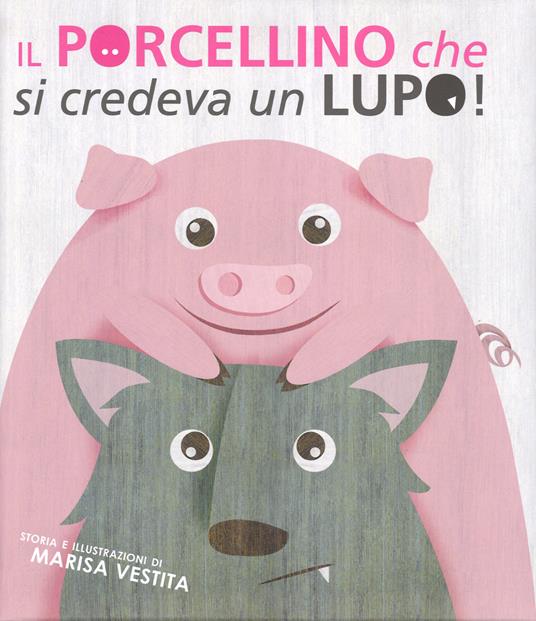 Il porcellino che si credeva un lupo! Ediz. illustrata - Marisa Vestita - copertina