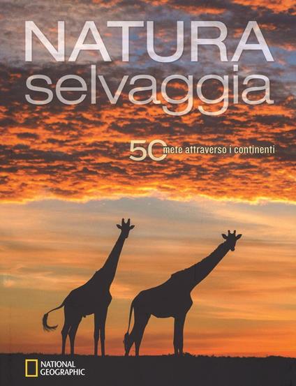 Natura selvaggia. 50 mete attraverso i continenti. Ediz. illustrata - copertina