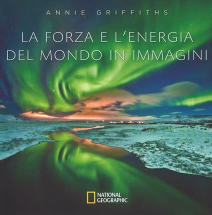 La forza e l'energia del mondo in immagini. Ediz. illustrata - Annie Griffiths - copertina