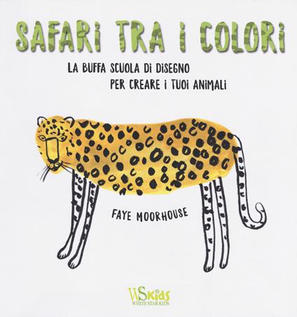 Safari tra i colori. La buffa scuola di disegno per creare i tuoi animali. Ediz. illustrata - Faye Moorhouse - copertina