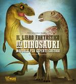 Il libro fantastico dei dinosauri. Manuale per esperti custodi