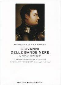 Giovanni delle Bande Nere il «Gran Diavolo». Il tempo e l'esistenza di un uomo che ha avuto breve vita e poi lunga fama - Marcello Vannucci - copertina