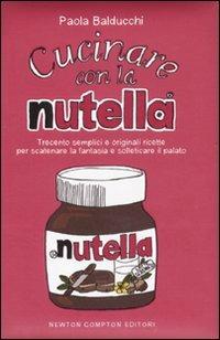 Cucinare con la Nutella. Trecento semplici e originali ricette per scatenare la fantasia e solleticare il palato. Ediz. illustrata - Paola Balducchi - copertina