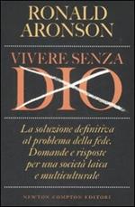 Vivere senza Dio. La soluzione definitiva al problema della fede. Domande e risposte per una società laica e multiculturale