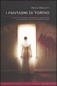 I fantasmi di Torino. Il lato più oscuro, misterioso e inquietante di una delle città più eleganti d'Italia - Renzo Rossotti - copertina