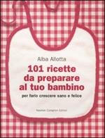 101 ricette da preparare al tuo bambino per farlo crescere sano e felice