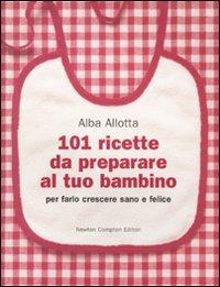 101 ricette da preparare al tuo bambino per farlo crescere sano e felice - Alba Allotta - copertina