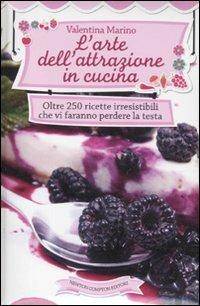 L' arte dell'attrazione in cucina. Oltre 250 ricette irresistibili che vi faranno perdere la testa - Valentina Marino - copertina