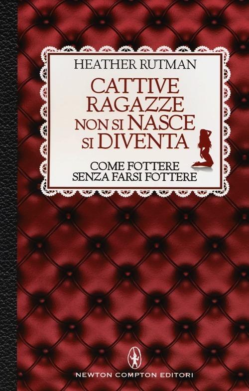 Cattive ragazze non si nasce, si diventa. Come fottere senza farsi fottere - Heather Rutman - copertina