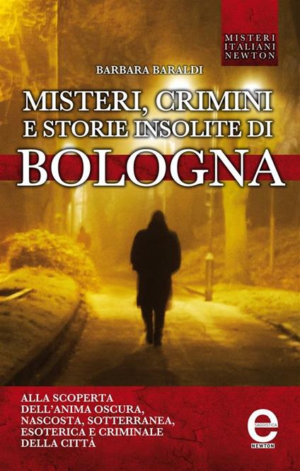 Misteri, crimini e storie insolite di Bologna. Alla scoperta dell'anima oscura, nascosta, sotterranea, esoterica e criminale della città - Barbara Baraldi - ebook