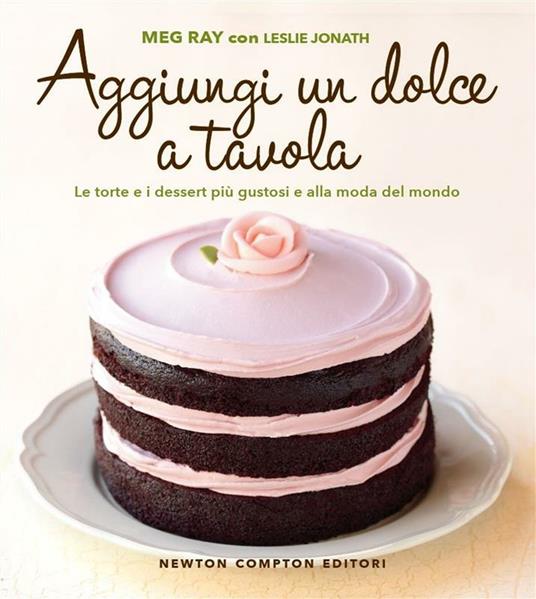 Aggiungi un dolce a tavola. Le torte e i dessert più gustosi e alla moda del mondo - Leslie Jonath,Meg Ray,Chiara Balzani - ebook