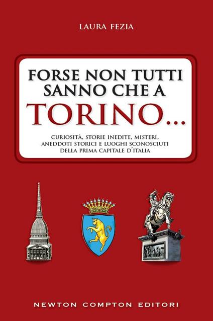 Forse non tutti sanno che a Torino... Curiosità, storie inedite, misteri, aneddoti storici e luoghi sconosciuti della prima capitale d'Italia - Laura Fezia - ebook