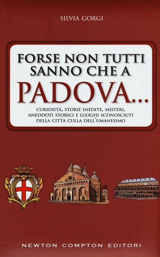 Forse non tutti sanno che a Padova... curiosità, storie inedite, misteri, aneddoti storici e luoghi sconosciuti della città culla dell'Umanesimo - Silvia Gorgi - copertina