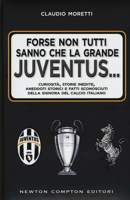 Forse non tutti sanno che la grande Juventus... Curiosità, storie inedite, aneddoti storici e fatti sconosciuti della signora del calcio italiano - Claudio Moretti - copertina