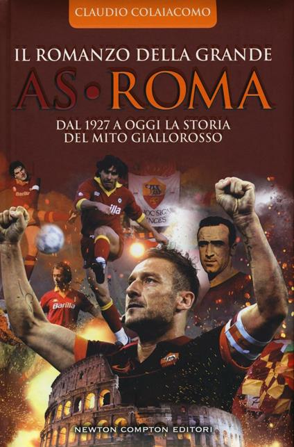 Il romanzo della grande AS Roma. Dal 1927 a oggi la storia del mito giallorosso - Claudio Colaiacomo - copertina