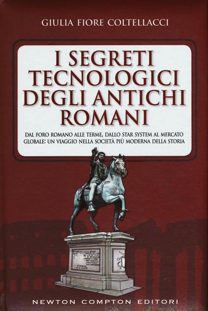 I segreti tecnologici degli antichi romani. Dal Foro romano alle terme, dallo star system al mercato globale: un viaggio nella società più moderna della storia - Giulia Fiore Coltellacci - copertina