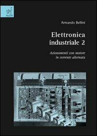 Elettronica industriale. Vol. 2: Azionamenti con motore in corrente alternata. - Armando Bellini - copertina