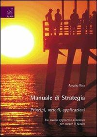 Manuale di strategia. Principi, metodi, applicazioni. Un nuovo approccio dinamico per creare il futuro - Angelo Riva - copertina