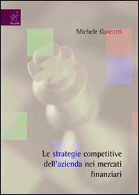 Le strategie competitive dell'azienda nei mercati finanziari - Michele Galeotti - copertina