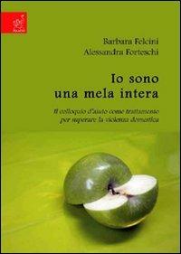 Io sono una mela intera. Il colloquio d'aiuto come trattamento per superare la violenza domestica - Barbara Felcini,Alessandra Forteschi - copertina