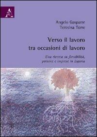 Verso il lavoro tra occasioni di lavoro. Una ricerca su flessibilità, persone e imprese in Liguria - Angelo Gasparre,Teresina Torre - copertina