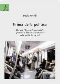 Prima della politica. Per una buona democrazia. Persone e comunità alla base delle politiche sociali - Paolo Onelli - copertina