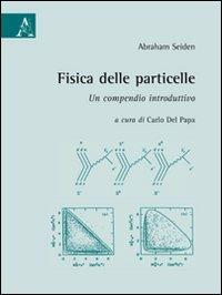 Fisica delle particelle. Un compendio introduttivo - Abraham Seiden - copertina