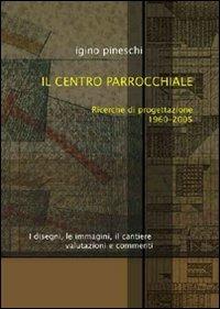 Il centro parrocchiale. Ricerche di progettazione 1960-2005. I disegni, le immagini, il cantiere. Valutazioni e commenti - Igino Pineschi - copertina