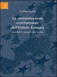 La contaminazione costituzionale dell'Unione Europea. Aspettattive e ostacoli verso la meta - Caterina Aquino - copertina
