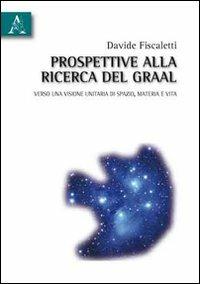 Prospettive alla ricerca del Graal. Verso una visione unitaria di spazio, materia e vita - Davide Fiscaletti - copertina