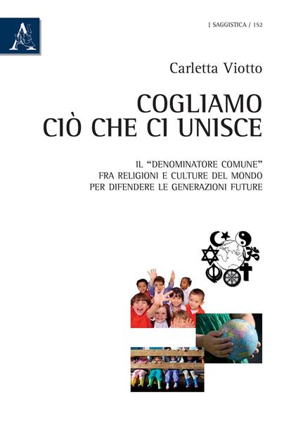 Cogliamo ciò che ci unisce. Il «denominatore comune» fra religioni e culture del mondo per difendere le generazioni future - Carletta Viotto - copertina