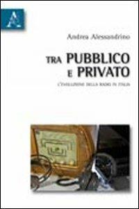 Tra pubblico e privato. L'evoluzione della radio in Italia - Andrea Alessandrino - copertina