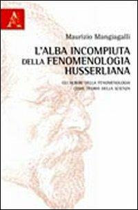 L' alba incompiuta della fenomenologia husserliana. Gli albori della fenomenologia come teoria della scienza - Maurizio Mangiagalli - copertina