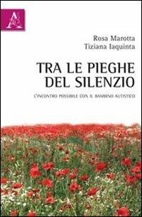 Tra le pieghe del silenzio. L'incontro possibile con il bambino autistico - Rosa Marotta,Tiziana Iaquinta - copertina