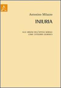 Iniuria. Alle origini dell'offesa morale come categoria giuridica - Antonino Milazzo - copertina