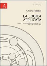 La logica applicata. Logica e condizioni empiriche soggettive nella filosofia di Kant - Chiara Fabbrizi - copertina