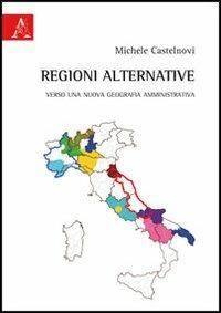 Regioni alternative. Verso una nuova geografia amministrativa - Michele Castelnovi - copertina