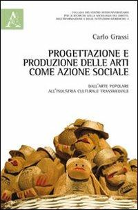 Progettazione e produzione delle arti come azione sociale. Dall'arte popolare all'industria culturale transmediale - Carlo Grassi - copertina