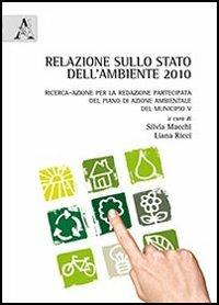 Relazione sullo stato dell'ambiente 2010. Ricerca-azione per la redazione partecipata del piano di azione ambientale del municipio V - Silvia Macchi,Liana Ricci - copertina