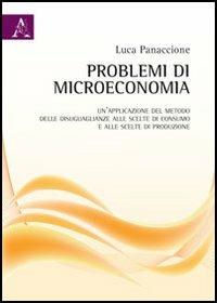 Problemi di microeconomia. Un'applicazione del metodo delle disuguaglianze alle scelte di consumo e alle scelte di produzione - Luca Panaccione - copertina