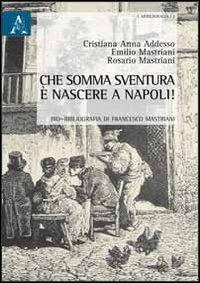 Che somma sventura è nascere a Napoli! Bio-bibliografia di Francesco Mastriani - Cristiana Anna Addesso,Emilio Mastriani,Rosario Mastriani - copertina