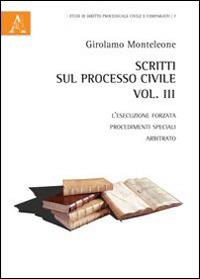 Scritti sul processo civile. Vol. 3: L'esecuzione forzata, procedimenti speciali, arbitrato. - Girolamo Monteleone - copertina