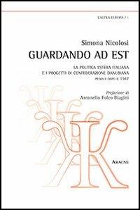 Guardando ad est. La politica estera italiana e i progetti di confederazione danubiana. Prima e dopo il 1947 - Simona Nicolosi - copertina