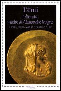 Olimpia, madre di Alessandro Magno. Figlia, sposa, madre e sorella di re - Paola Lomi - copertina