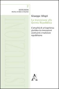 La transizione alla Quinta Repubblica. L'attualità di un'esperienza giuridica tra innovazione costituenti e tradizione repubblicana - Giuseppe Allegri - copertina