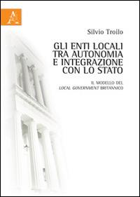 Gli enti locali tra autonomia e integrazione con lo Stato. Il modello del local government britannico - Silvio Troilo - copertina