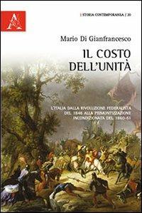 Il costo dell'unità. L'Italia dalla rivoluzione federalista del 1848 alla "piemontizzazione" incondizionata degli anni '60 - Mario Di Gianfrancesco - copertina