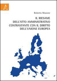 Il riesame dell'atto amministrativo contrastante con il diritto dell'Unione Europea - Roberto Musone - copertina
